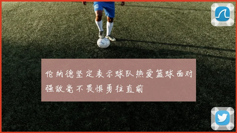 伦纳德坚定表示球队热爱篮球面对强敌毫不畏惧勇往直前