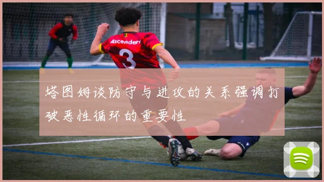 塔图姆谈防守与进攻的关系强调打破恶性循环的重要性