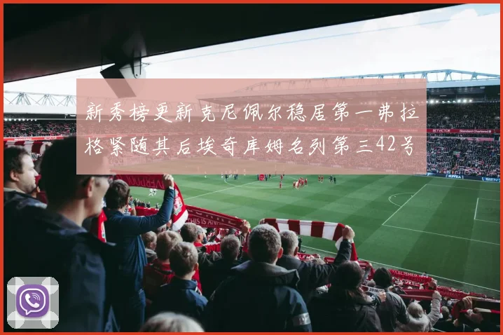 新秀榜更新克尼佩尔稳居第一弗拉格紧随其后埃奇库姆名列第三42号秀强势上升至第五位