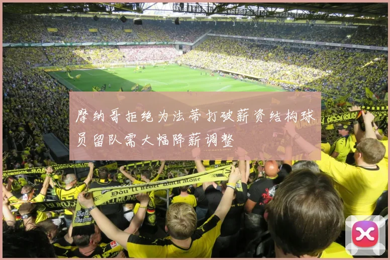 摩纳哥拒绝为法蒂打破薪资结构球员留队需大幅降薪调整