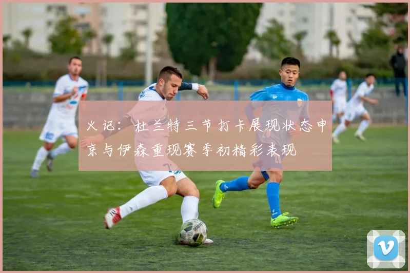 火记：杜兰特三节打卡展现状态申京与伊森重现赛季初精彩表现