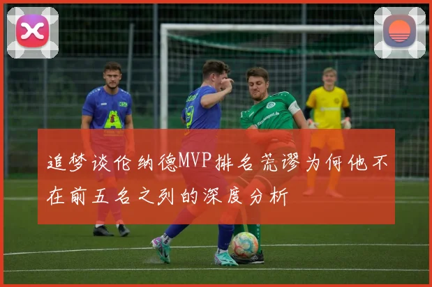 追梦谈伦纳德MVP排名荒谬为何他不在前五名之列的深度分析