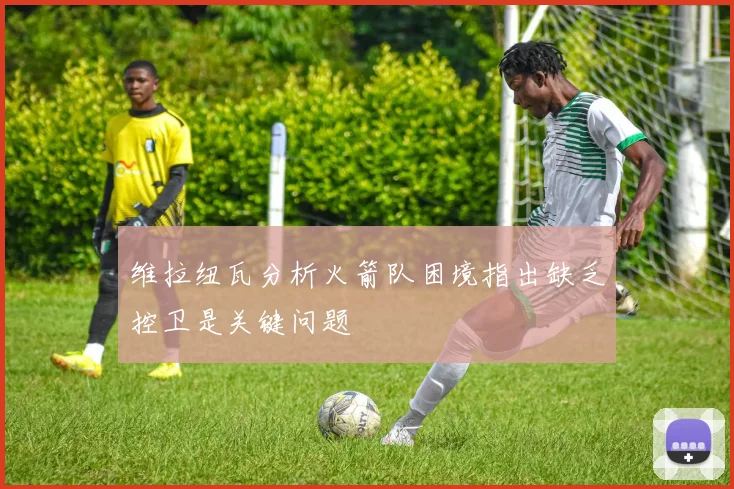 维拉纽瓦分析火箭队困境指出缺乏控卫是关键问题