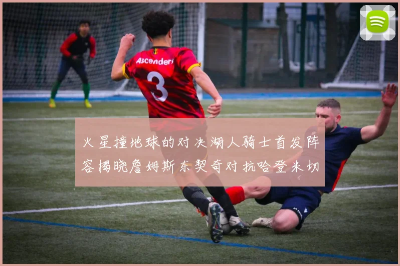 火星撞地球的对决湖人骑士首发阵容揭晓詹姆斯东契奇对抗哈登米切尔阿伦回归