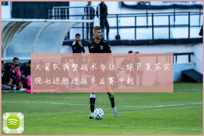火箭队调整战术与核心球员复苏实现七连胜迎接季后赛冲刺