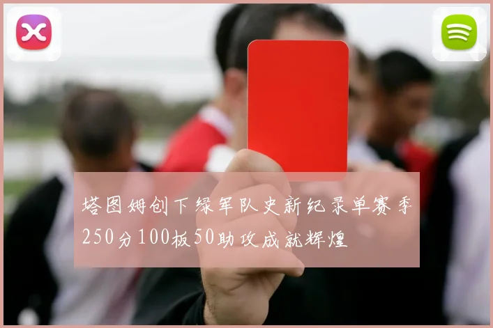 塔图姆创下绿军队史新纪录单赛季250分100板50助攻成就辉煌