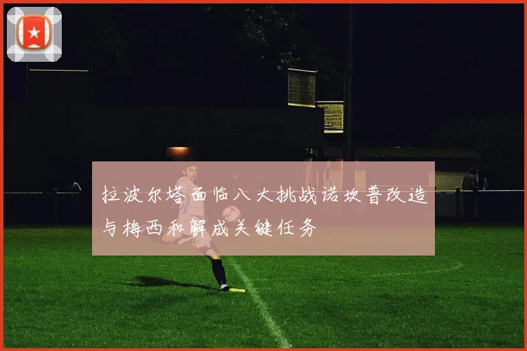 拉波尔塔面临八大挑战诺坎普改造与梅西和解成关键任务