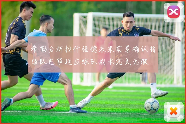 希勒分析拉什福德未来前景确认将留队巴萨适应球队战术完美无瑕