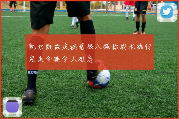 凯尔凯兹庆祝晋级八强称战术执行完美今晚令人难忘