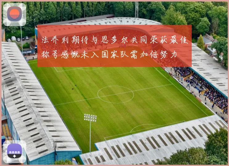 法乔利期待与恩多尔共同荣获最佳称号感慨未入国家队需加倍努力
