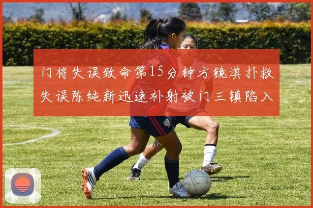 门将失误致命第15分钟方镜淇扑救失误陈纯新迅速补射破门三镇陷入被动