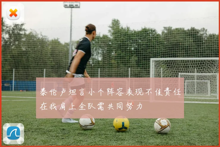 泰伦卢坦言小个阵容表现不佳责任在我肩上全队需共同努力