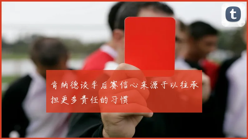 肯纳德谈季后赛信心来源于以往承担更多责任的习惯