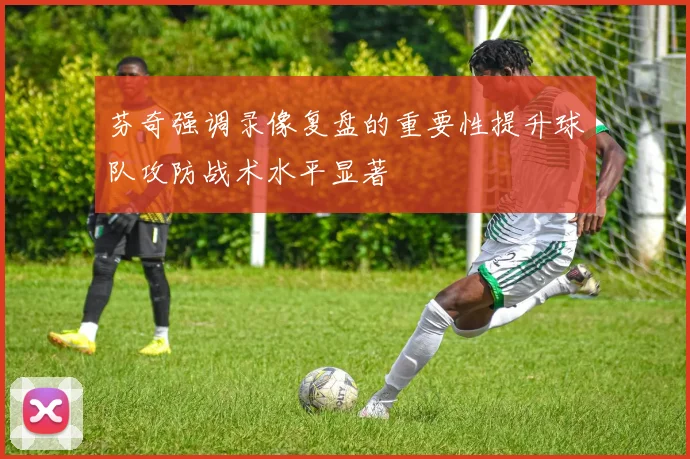 芬奇强调录像复盘的重要性提升球队攻防战术水平显著
