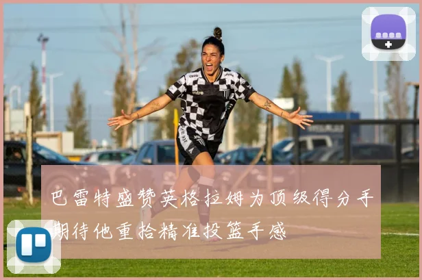 巴雷特盛赞英格拉姆为顶级得分手期待他重拾精准投篮手感