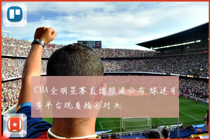 CBA全明星赛直播频道公布 球迷可多平台观看精彩对决