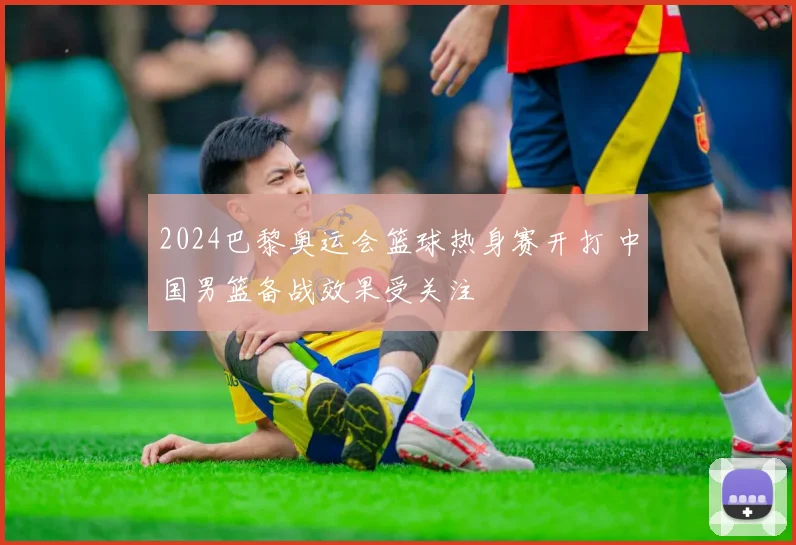 2024巴黎奥运会篮球热身赛开打 中国男篮备战效果受关注